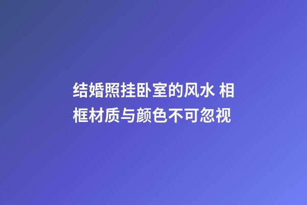 结婚照挂卧室的风水 相框材质与颜色不可忽视